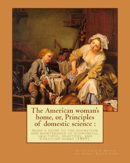 The American woman's home, or, Principles of domestic science: being a guide to the formation and maintenance of economical, healthful, beautiful, and Christian homes (1869). By: Catharine E. Beecher and By: Harriet Beecher Stowe: Novel (Original Classics), Illustrated. Catharine Esther Beecher (September 6, 1800 - M