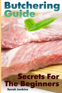 Butchering Guide: Secrets For The Beginners: (Butcher, The Vegetable Butcher)