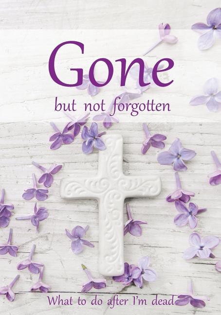 Gone but not forgotten - What to do after I'm dead: Notebook for recording my personal details and wishes on how to organise my funeral and how to deal