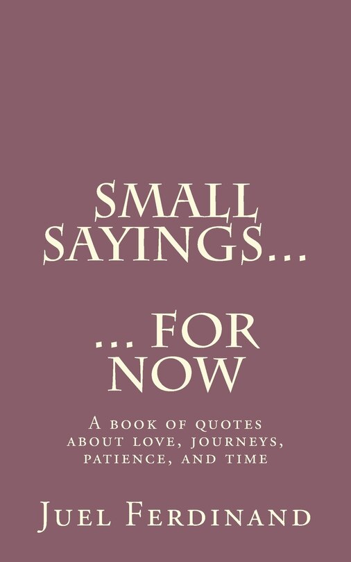 Small Sayings For Now: A book of quotes about love, journies, patience, and time