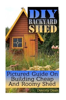 DIY Backyard Shed: Pictured Guide On Building Cheap And Roomy Shed