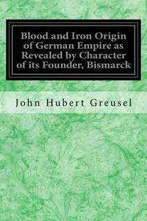 Front cover_Blood and Iron Origin of German Empire as Revealed by Character of its Founder, Bismarck