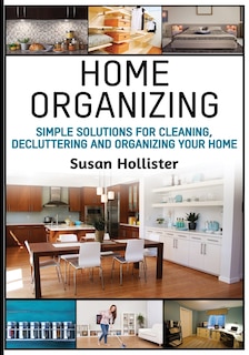 Home Organizing: Simple Solutions For Cleaning, Decluttering and Organizing Your Home