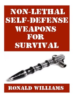 Non-Lethal Self-Defense Weapons For Survival: The Ultimate Buyer's Guide On The Most Effective Yet Non-Lethal Self-Defense Weapons That Can Save Your Life