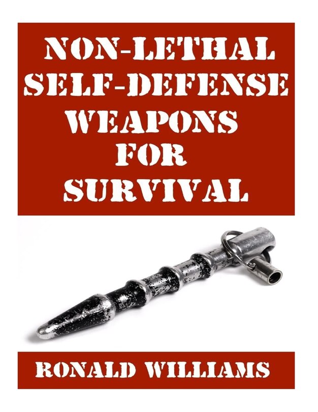 Non-Lethal Self-Defense Weapons For Survival: The Ultimate Buyer's Guide On The Most Effective Yet Non-Lethal Self-Defense Weapons That Can Save Your Life