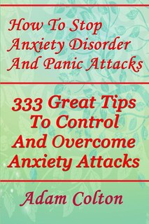 How To Stop Anxiety Disorder And Panic Attacks: 333 Great Tips To Control And Overcome Anxiety Attacks