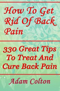 How To Get Rid Of Back Pain: 330 Great Tips To Treat And Cure Back Pain