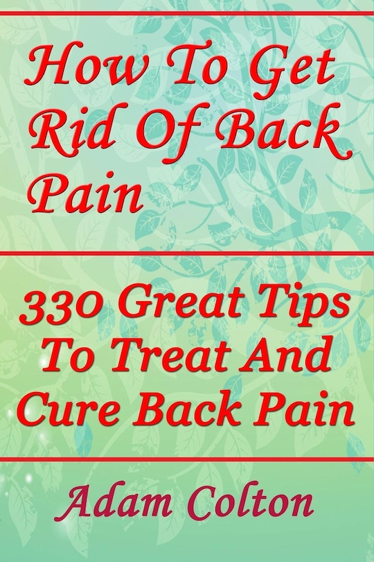 How To Get Rid Of Back Pain: 330 Great Tips To Treat And Cure Back Pain