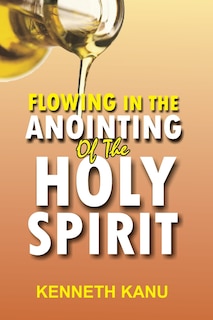 Flowing In The Anointing Of The Holy Spirit: Understanding and operating under the anointing of the Holy Spirit
