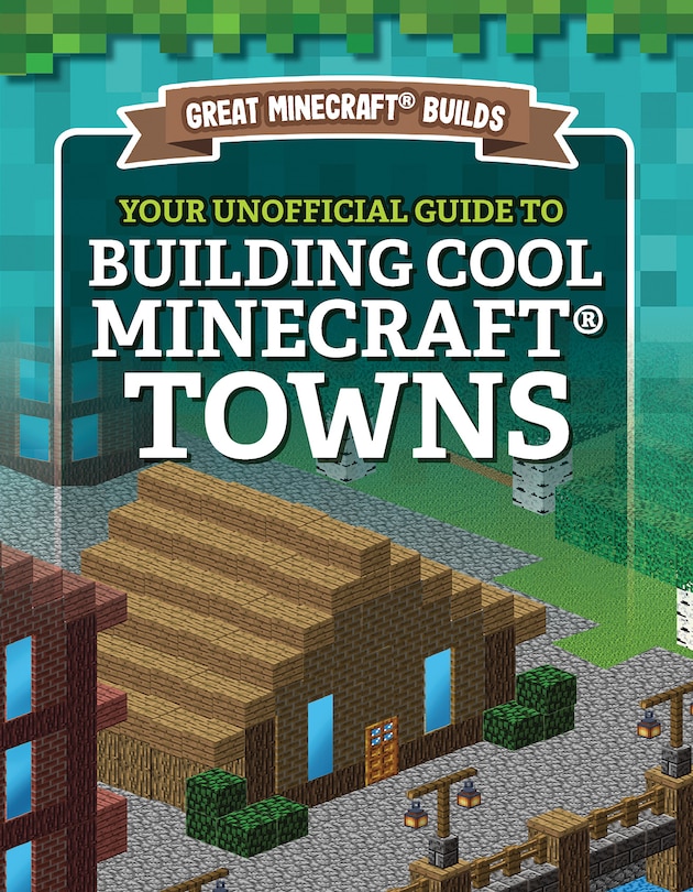 Front cover_Your Unofficial Guide to Building Cool Minecraft(r) Towns