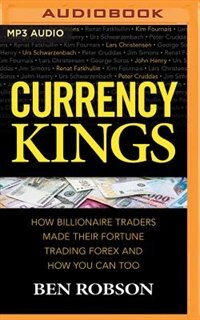Currency Kings: How Billiionaire Traders Made Their Fortune Trading Forex And How You Can Too