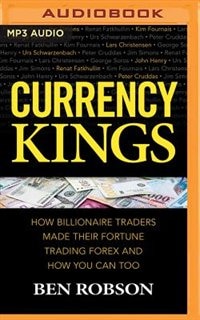 Currency Kings: How Billiionaire Traders Made Their Fortune Trading Forex And How You Can Too
