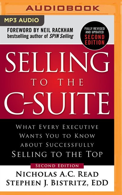 Selling To The C-suite, Second Edition: What Every Executive Wants You To Know About Successfully Selling To The Top