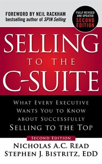 Selling To The C-suite, Second Edition: What Every Executive Wants You To Know About Successfully Selling To The Top