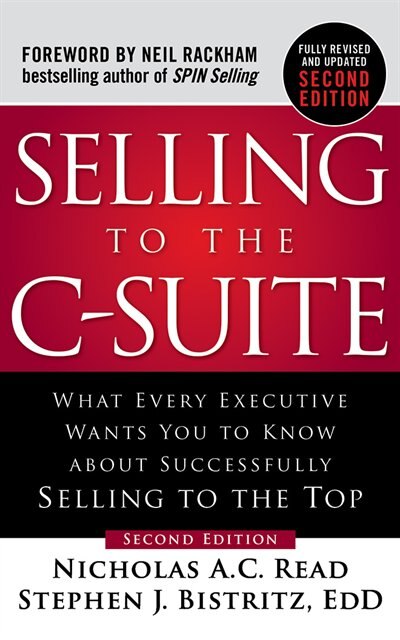 Selling To The C-suite, Second Edition: What Every Executive Wants You To Know About Successfully Selling To The Top