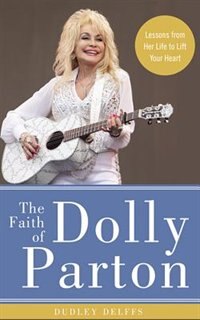 The Faith Of Dolly Parton: Lessons From Her Life To Lift Your Heart