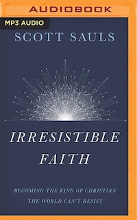 Irresistible Faith: Becoming The Kind Of Christian The World Can't Resist