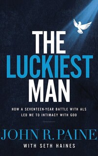 The Luckiest Man: How A Seventeen-year Battle With Als Led Me To Intimacy With God