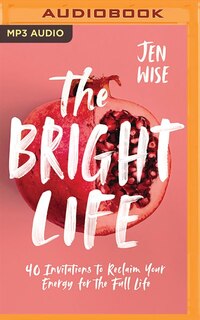 The Bright Life: 40 Invitations To Reclaim Your Energy For The Full Life