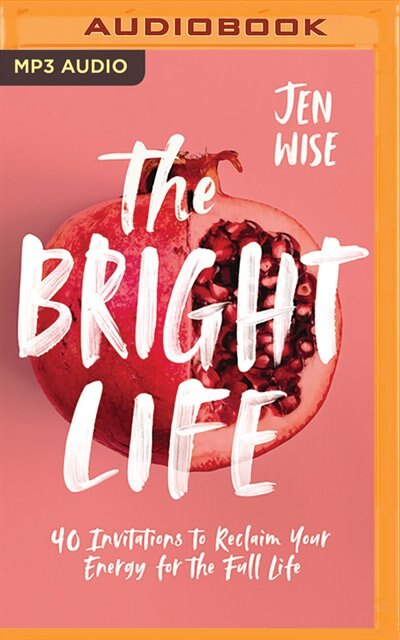 The Bright Life: 40 Invitations To Reclaim Your Energy For The Full Life
