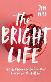 The Bright Life: 40 Invitations To Reclaim Your Energy For The Full Life