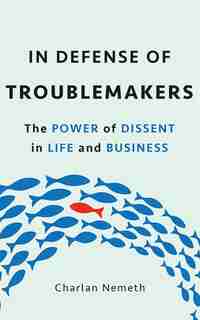 In Defense Of Troublemakers: The Power Of Dissent In Life And Business by Charlan Nemeth
