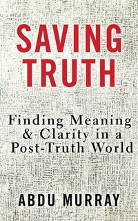 Saving Truth: Finding Meaning And Clarity In A Post-truth World