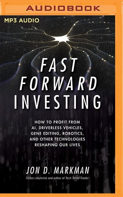 Fast Forward Investing: How To Profit From Ai, Driverless Vehicles, Gene Editing, Robotics, And Other Technologies Reshapin