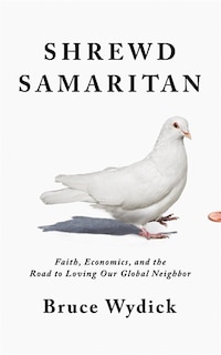 Shrewd Samaritan: Faith, Economics, And The Road To Loving Our Global Neighbor