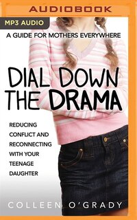 Dial Down The Drama: Reducing Conflict And Reconnecting With Your Teenage Daughter--a Guide For Mothers Everywhere