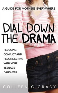 Dial Down The Drama: Reducing Conflict And Reconnecting With Your Teenage Daughter--a Guide For Mothers Everywhere