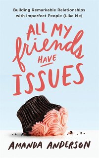 All My Friends Have Issues: Building Remarkable Relationships With Imperfect People (like Me)