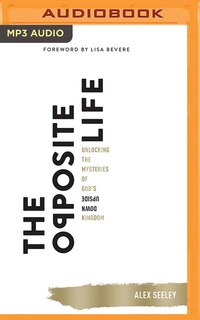 The Opposite Life: Unlocking The Mysteries Of God's Upside-down Kingdom