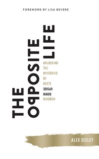 The Opposite Life: Unlocking The Mysteries Of God's Upside-down Kingdom