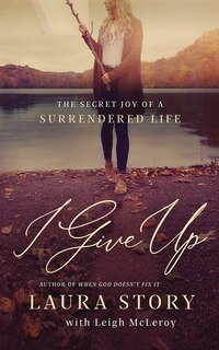 I Give Up: The Secret Joy Of A Surrendered Life