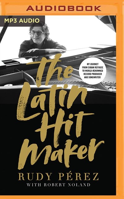 The Latin Hit Maker: My Journey From Cuban Refugee To World-renowned Record Producer And Songwriter