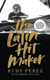 The Latin Hit Maker: My Journey From Cuban Refugee To World-renowned Record Producer And Songwriter
