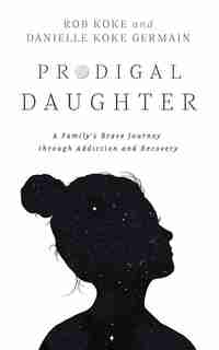 Prodigal Daughter: A Family's Brave Journey Through Addiction And Recovery de Rob Koke