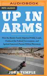 Up in Arms: How the Bundy Family Hijacked Public Lands, Outfoxed the Federal Government, and Ignited America's Patriot Militia Movement by JOHN TEMPLE