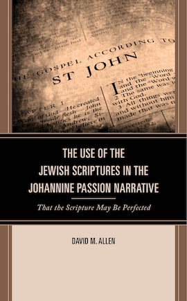 The Use of the Jewish Scriptures in the Johannine Passion Narrative: That the Scripture May Be Perfected