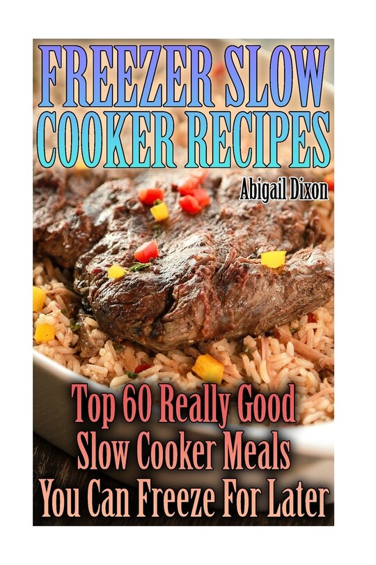Freezer Slow Cooker Recipes: Top 60 Really Good Slow Cooker Meals You Can Freeze For Later: (Crock Pot, Crock Pot Cookbook, Crock Pot Recipes Cookbook, Crockpot Cookbook, Dump Meals, Crock Pot Freezer Meals Book)