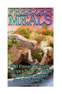 Freezer Meals: 200 Freezer Friendly Recipes You Can Make With Slow Cooker And On Stove Top: (Crock Pot, Crock Pot Cookbook, Crock Pot Recipes Cookbook, Crockpot Cookbook, Dump Meals, Crock Pot Freezer Meals Book)