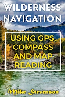 Wilderness Navigation: Using GPS, Compass and Map Reading: (How to Survive in the Wilderness, Wilderness Survival)