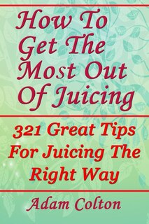 Front cover_How To Get The Most Out Of Juicing