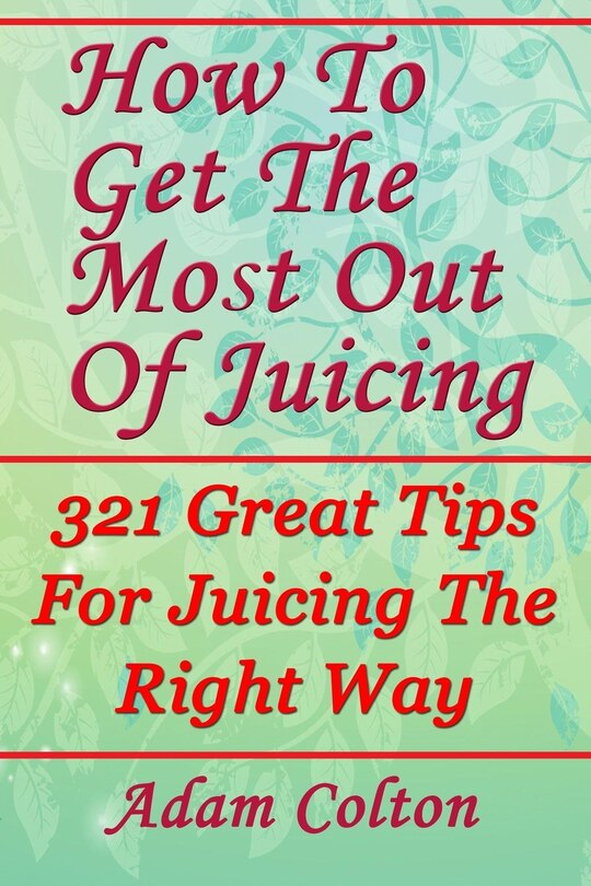 Front cover_How To Get The Most Out Of Juicing