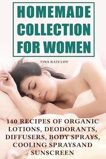 Homemade Collection for Women: 140 Recipes of Organic Lotions, Deodorants, Diffusers, Body Sprays, Cooling Sprays and Sunscreen: (Homemade Self Care, Organic Self Care)