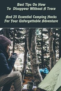 Front cover_Best Tips On How To Disappear Without A Trace And 25 Essential Camping Hacks For Your Unforgettable Adventure