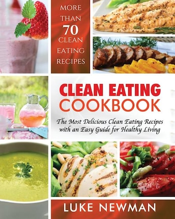 Clean Eating Cookbook: The Most Delicious Clean Eating Recipes with an Easy Guide for Healthy Living