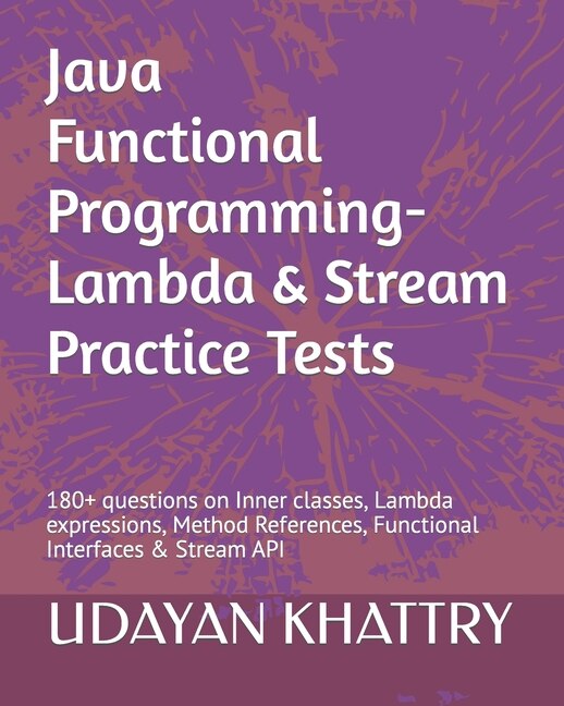 Java Functional Programming - Lambda & Stream Practice Tests: 180+ questions on Inner classes, Lambda expressions, Method References, Functional Interfaces & Stream API
