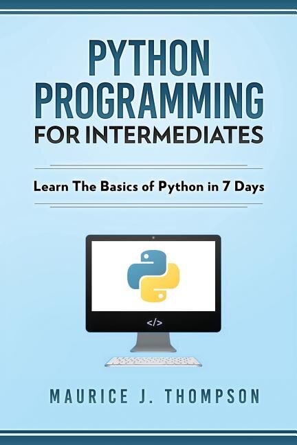 Python Programming For Intermediates: Learn The Basics Of Python In 7 Days!